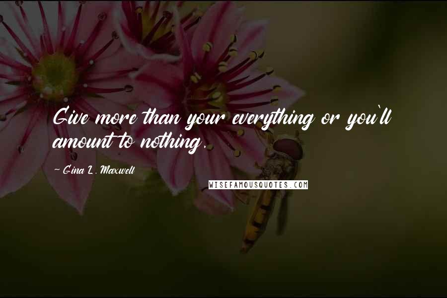 Gina L. Maxwell Quotes: Give more than your everything or you'll amount to nothing.