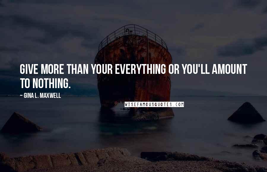 Gina L. Maxwell Quotes: Give more than your everything or you'll amount to nothing.