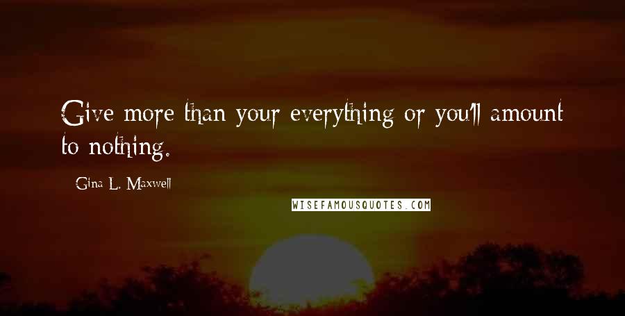 Gina L. Maxwell Quotes: Give more than your everything or you'll amount to nothing.