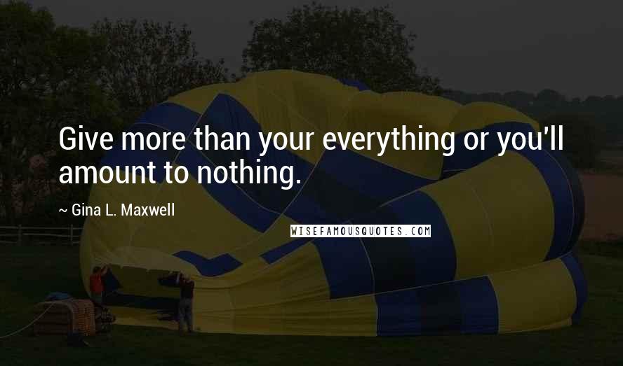 Gina L. Maxwell Quotes: Give more than your everything or you'll amount to nothing.