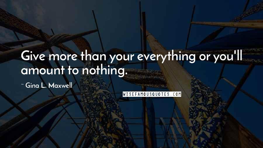 Gina L. Maxwell Quotes: Give more than your everything or you'll amount to nothing.