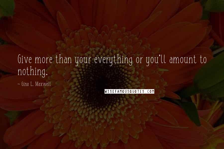 Gina L. Maxwell Quotes: Give more than your everything or you'll amount to nothing.