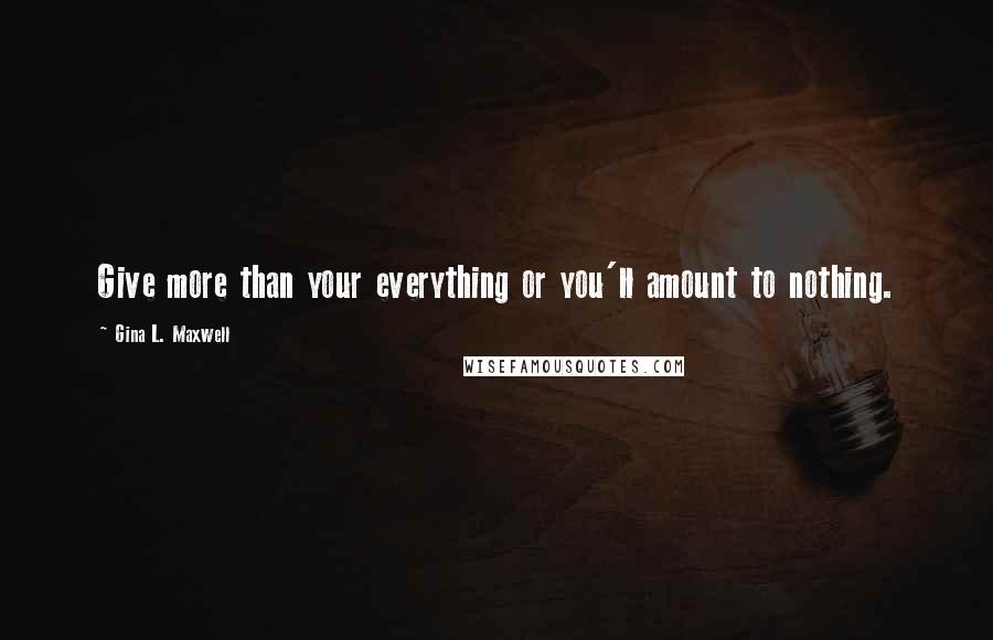 Gina L. Maxwell Quotes: Give more than your everything or you'll amount to nothing.