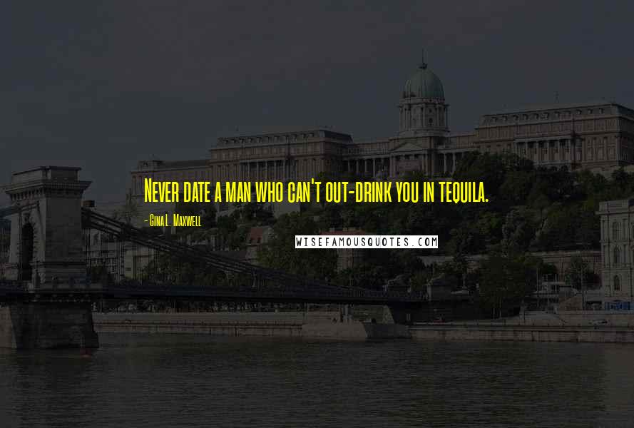 Gina L. Maxwell Quotes: Never date a man who can't out-drink you in tequila.