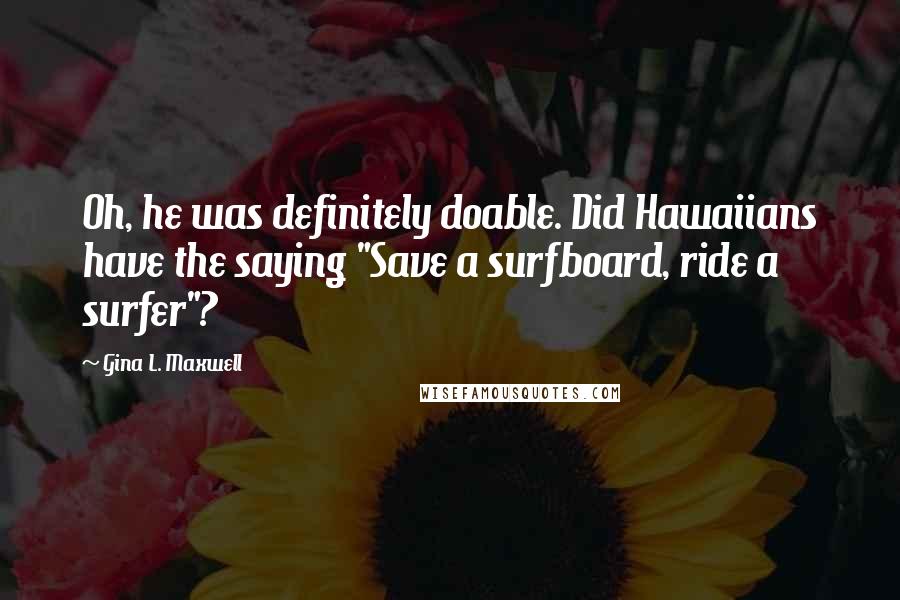 Gina L. Maxwell Quotes: Oh, he was definitely doable. Did Hawaiians have the saying "Save a surfboard, ride a surfer"?