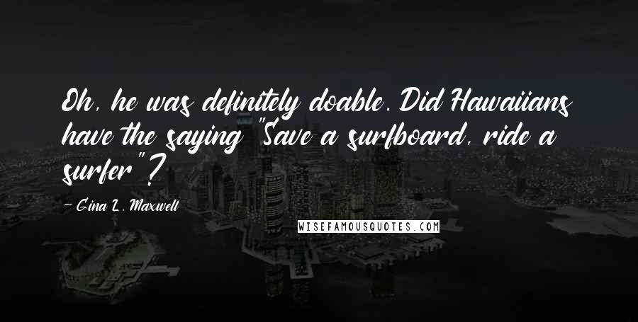 Gina L. Maxwell Quotes: Oh, he was definitely doable. Did Hawaiians have the saying "Save a surfboard, ride a surfer"?