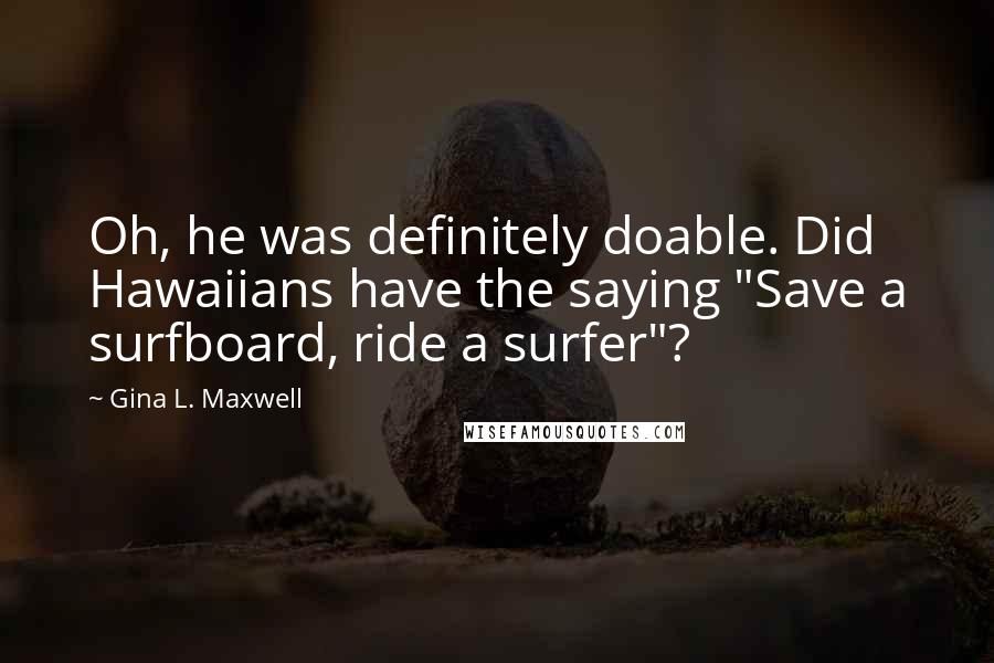 Gina L. Maxwell Quotes: Oh, he was definitely doable. Did Hawaiians have the saying "Save a surfboard, ride a surfer"?