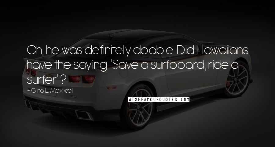 Gina L. Maxwell Quotes: Oh, he was definitely doable. Did Hawaiians have the saying "Save a surfboard, ride a surfer"?