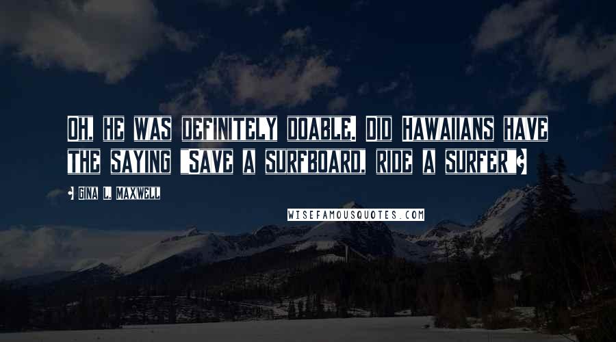 Gina L. Maxwell Quotes: Oh, he was definitely doable. Did Hawaiians have the saying "Save a surfboard, ride a surfer"?