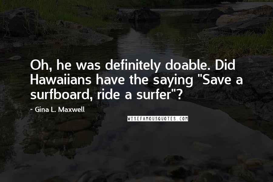 Gina L. Maxwell Quotes: Oh, he was definitely doable. Did Hawaiians have the saying "Save a surfboard, ride a surfer"?