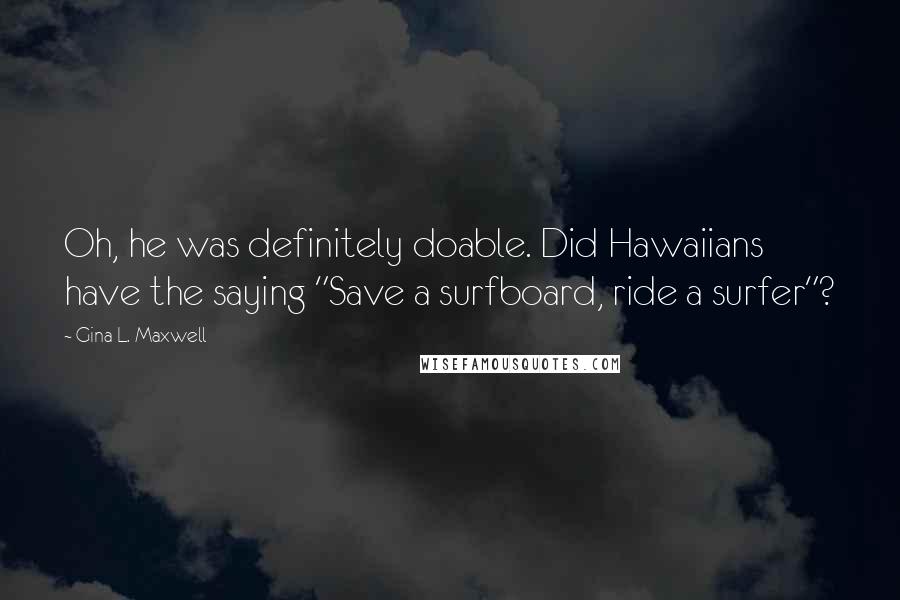 Gina L. Maxwell Quotes: Oh, he was definitely doable. Did Hawaiians have the saying "Save a surfboard, ride a surfer"?