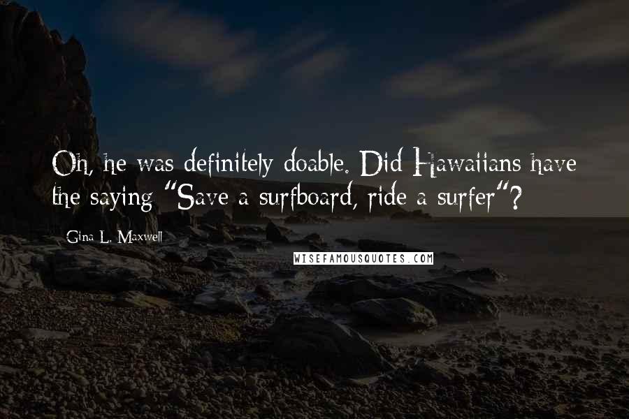 Gina L. Maxwell Quotes: Oh, he was definitely doable. Did Hawaiians have the saying "Save a surfboard, ride a surfer"?
