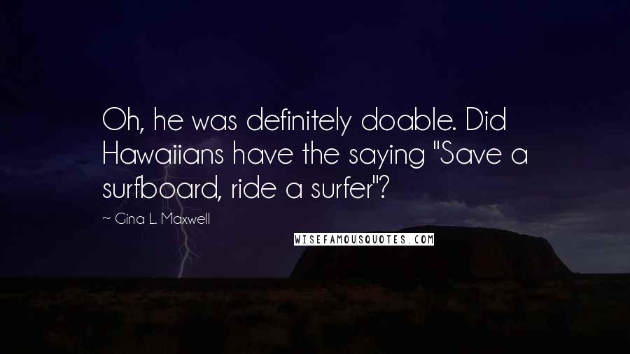 Gina L. Maxwell Quotes: Oh, he was definitely doable. Did Hawaiians have the saying "Save a surfboard, ride a surfer"?