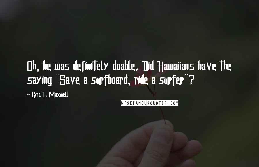Gina L. Maxwell Quotes: Oh, he was definitely doable. Did Hawaiians have the saying "Save a surfboard, ride a surfer"?