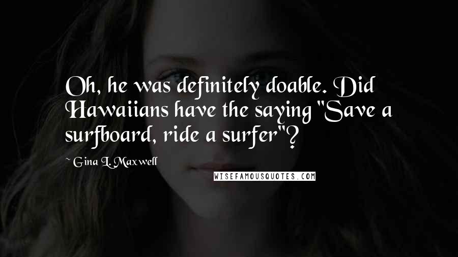 Gina L. Maxwell Quotes: Oh, he was definitely doable. Did Hawaiians have the saying "Save a surfboard, ride a surfer"?