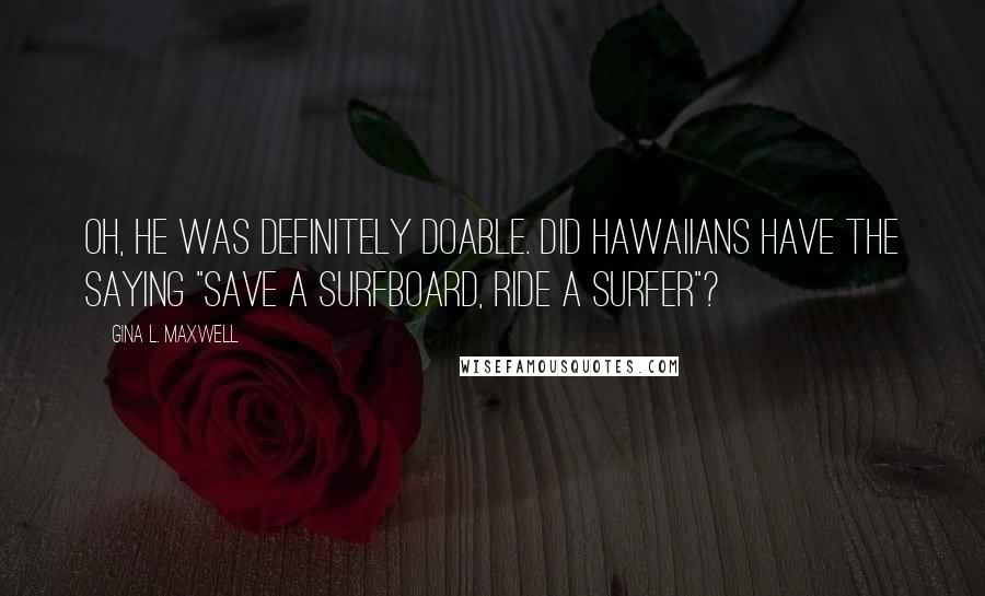 Gina L. Maxwell Quotes: Oh, he was definitely doable. Did Hawaiians have the saying "Save a surfboard, ride a surfer"?