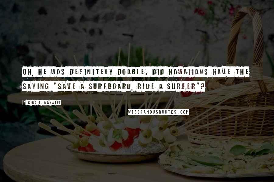 Gina L. Maxwell Quotes: Oh, he was definitely doable. Did Hawaiians have the saying "Save a surfboard, ride a surfer"?