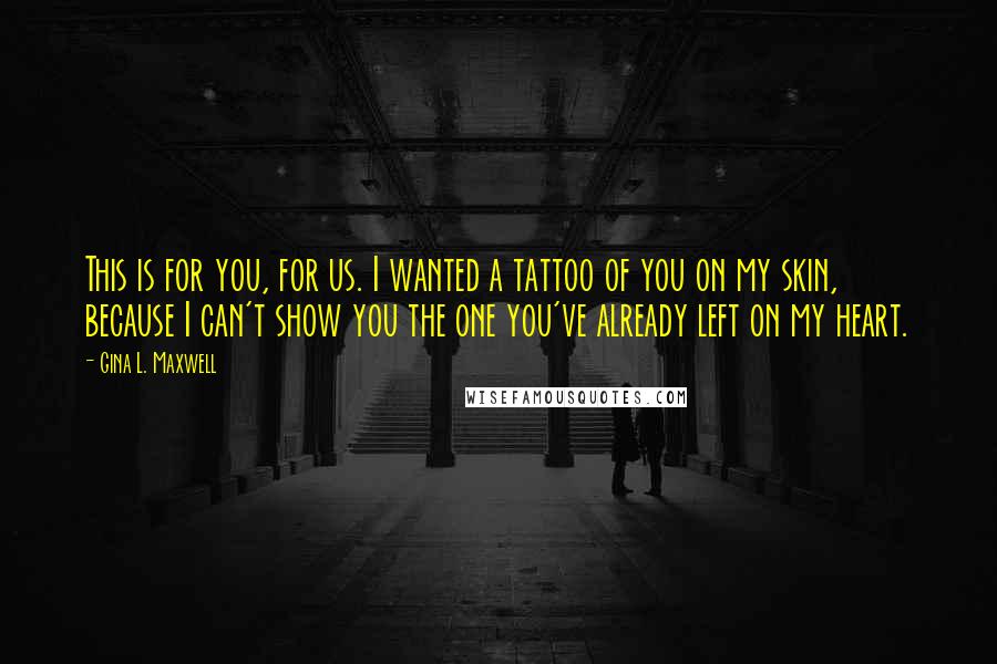 Gina L. Maxwell Quotes: This is for you, for us. I wanted a tattoo of you on my skin, because I can't show you the one you've already left on my heart.