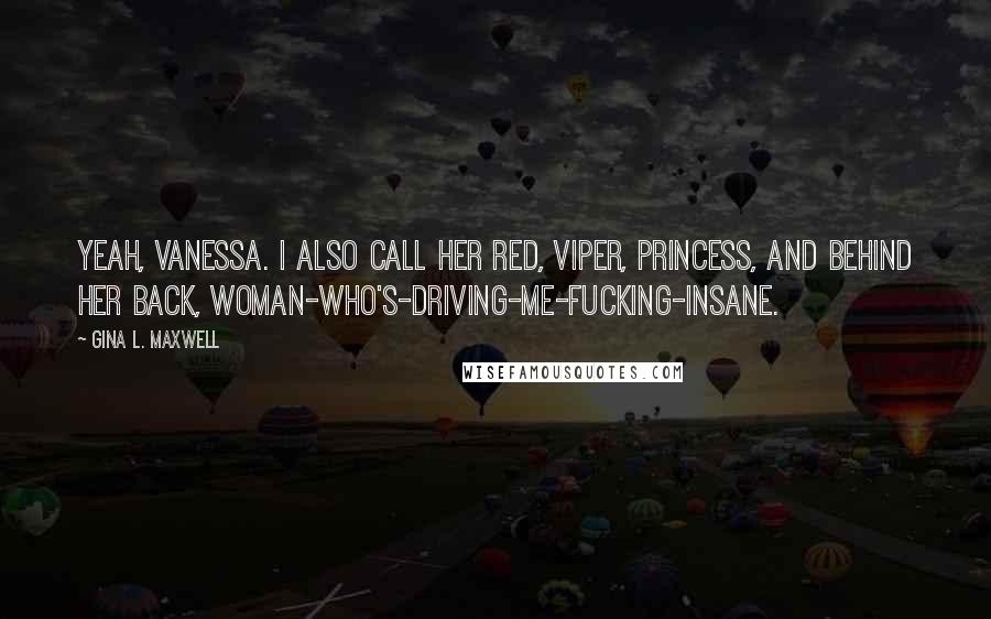 Gina L. Maxwell Quotes: Yeah, Vanessa. I also call her Red, Viper, Princess, and behind her back, Woman-who's-driving-me-fucking-insane.