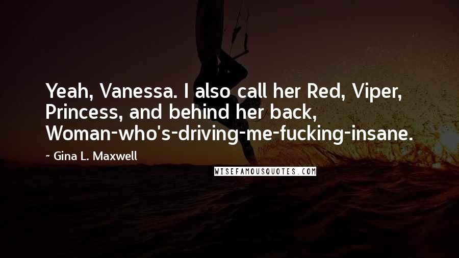 Gina L. Maxwell Quotes: Yeah, Vanessa. I also call her Red, Viper, Princess, and behind her back, Woman-who's-driving-me-fucking-insane.