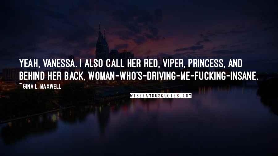 Gina L. Maxwell Quotes: Yeah, Vanessa. I also call her Red, Viper, Princess, and behind her back, Woman-who's-driving-me-fucking-insane.