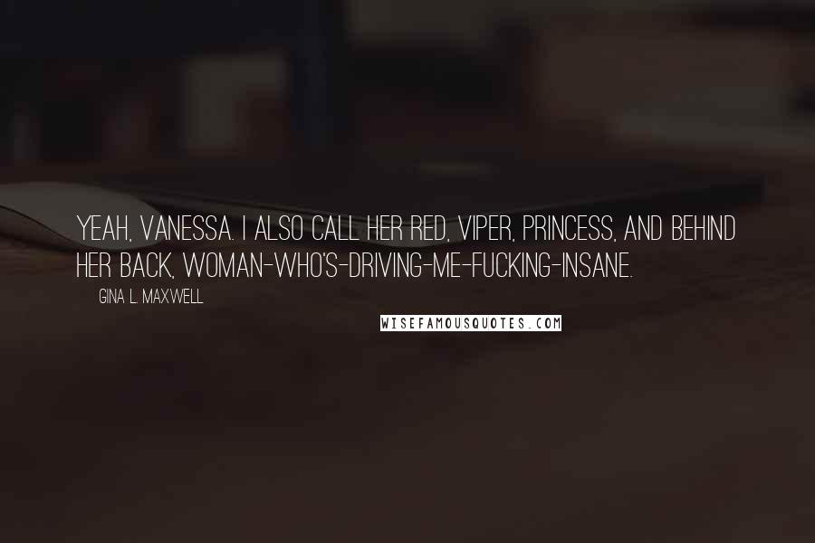 Gina L. Maxwell Quotes: Yeah, Vanessa. I also call her Red, Viper, Princess, and behind her back, Woman-who's-driving-me-fucking-insane.