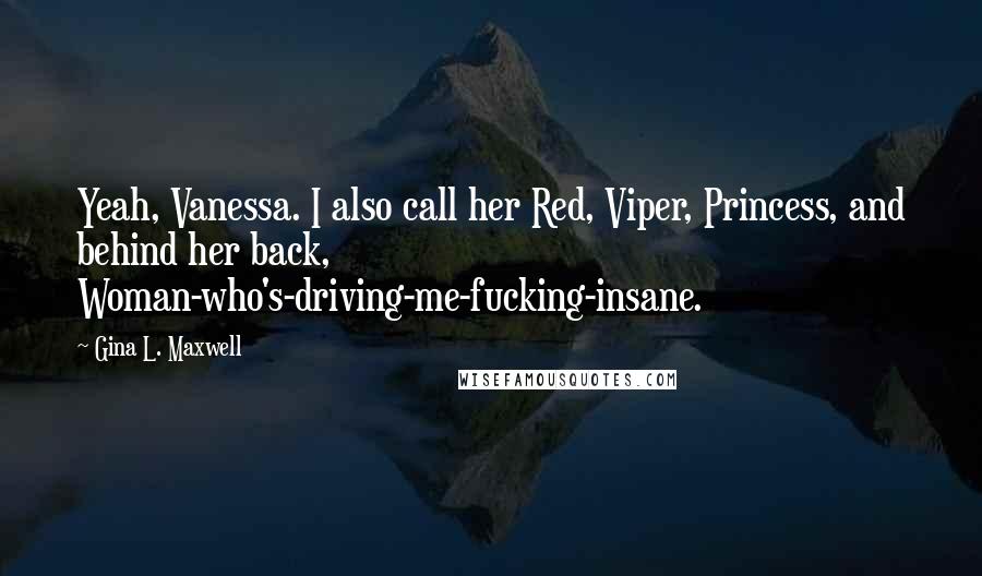 Gina L. Maxwell Quotes: Yeah, Vanessa. I also call her Red, Viper, Princess, and behind her back, Woman-who's-driving-me-fucking-insane.