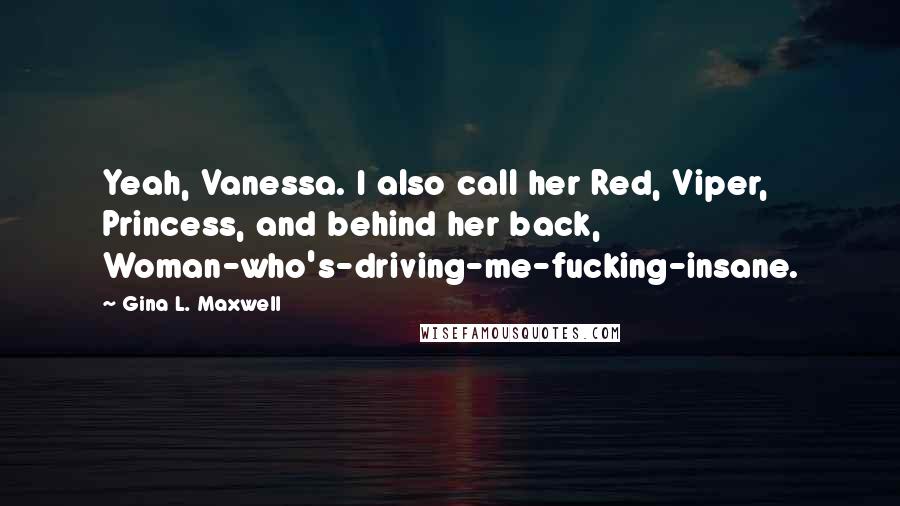 Gina L. Maxwell Quotes: Yeah, Vanessa. I also call her Red, Viper, Princess, and behind her back, Woman-who's-driving-me-fucking-insane.