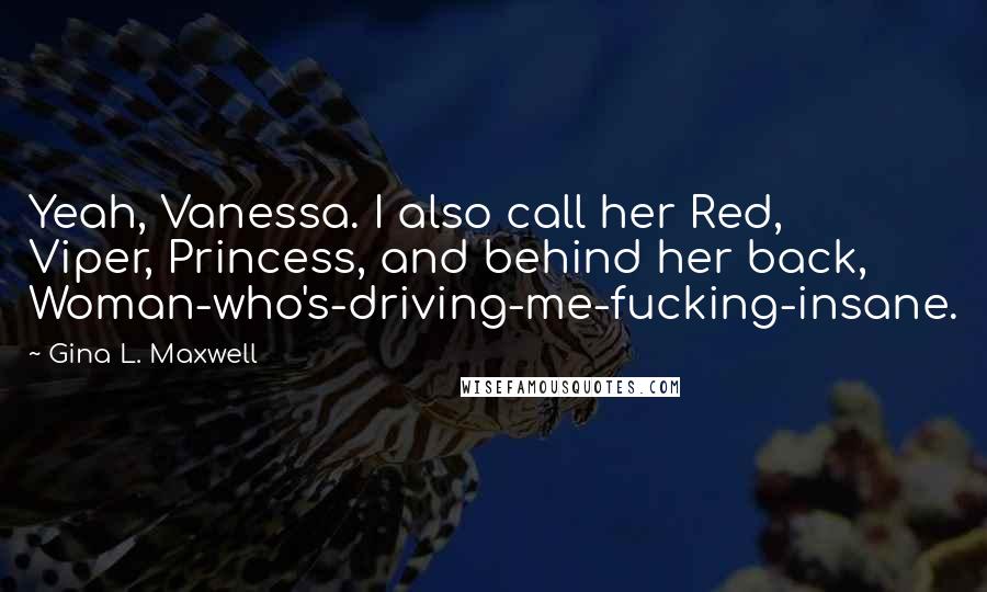 Gina L. Maxwell Quotes: Yeah, Vanessa. I also call her Red, Viper, Princess, and behind her back, Woman-who's-driving-me-fucking-insane.