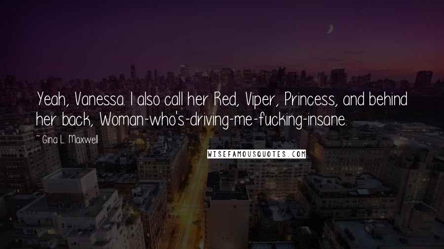 Gina L. Maxwell Quotes: Yeah, Vanessa. I also call her Red, Viper, Princess, and behind her back, Woman-who's-driving-me-fucking-insane.