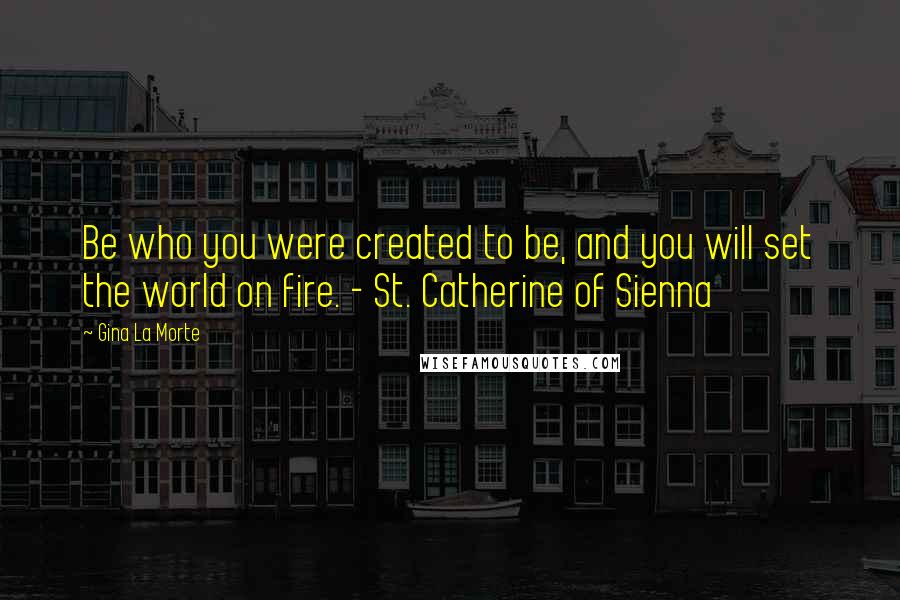 Gina La Morte Quotes: Be who you were created to be, and you will set the world on fire. - St. Catherine of Sienna