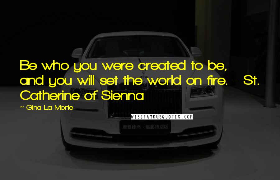 Gina La Morte Quotes: Be who you were created to be, and you will set the world on fire. - St. Catherine of Sienna