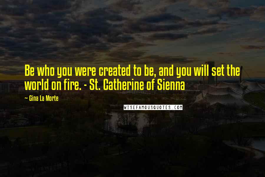 Gina La Morte Quotes: Be who you were created to be, and you will set the world on fire. - St. Catherine of Sienna