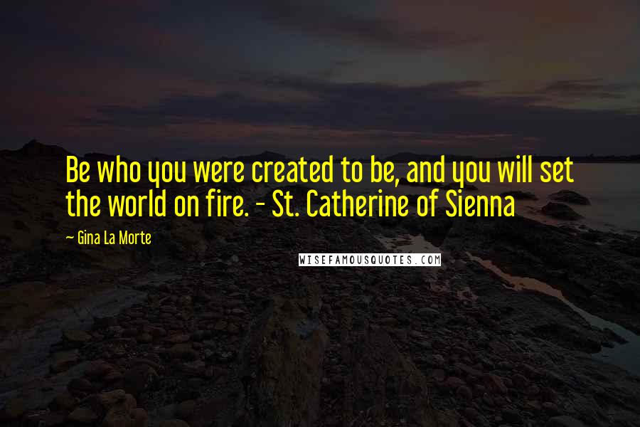 Gina La Morte Quotes: Be who you were created to be, and you will set the world on fire. - St. Catherine of Sienna