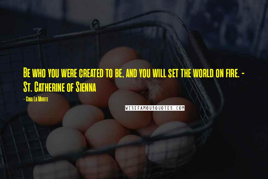 Gina La Morte Quotes: Be who you were created to be, and you will set the world on fire. - St. Catherine of Sienna