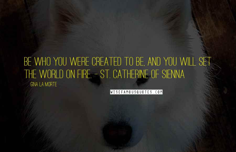 Gina La Morte Quotes: Be who you were created to be, and you will set the world on fire. - St. Catherine of Sienna