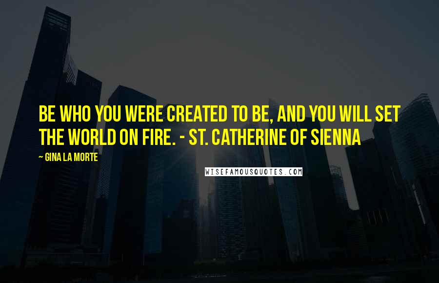 Gina La Morte Quotes: Be who you were created to be, and you will set the world on fire. - St. Catherine of Sienna