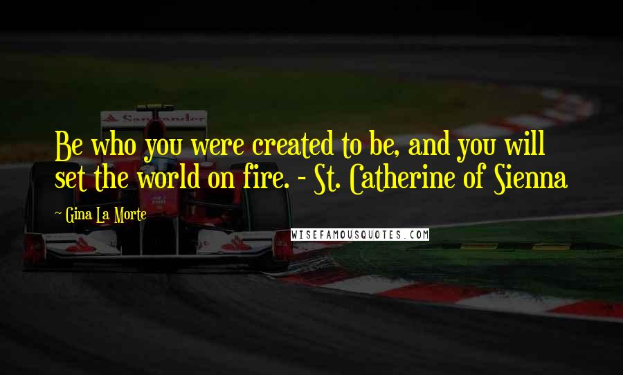 Gina La Morte Quotes: Be who you were created to be, and you will set the world on fire. - St. Catherine of Sienna