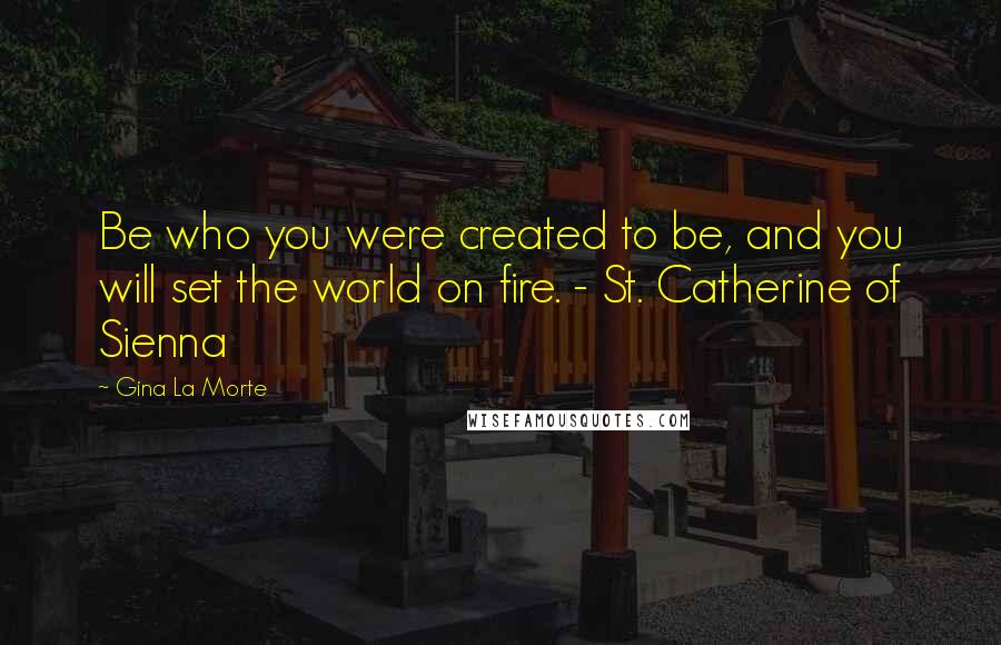 Gina La Morte Quotes: Be who you were created to be, and you will set the world on fire. - St. Catherine of Sienna