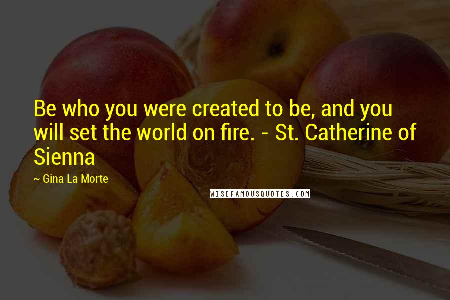 Gina La Morte Quotes: Be who you were created to be, and you will set the world on fire. - St. Catherine of Sienna