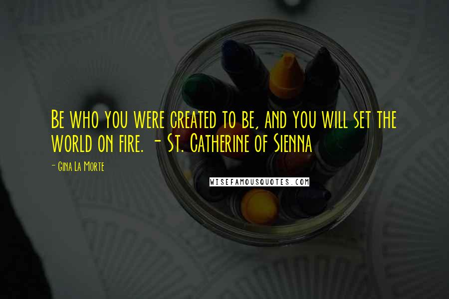 Gina La Morte Quotes: Be who you were created to be, and you will set the world on fire. - St. Catherine of Sienna