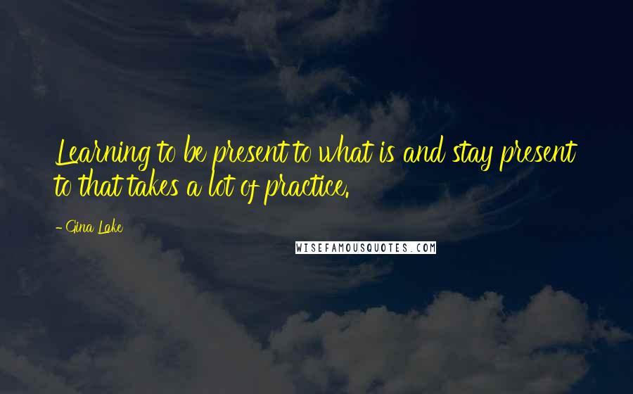 Gina Lake Quotes: Learning to be present to what is and stay present to that takes a lot of practice.