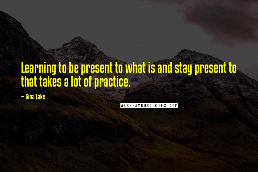 Gina Lake Quotes: Learning to be present to what is and stay present to that takes a lot of practice.