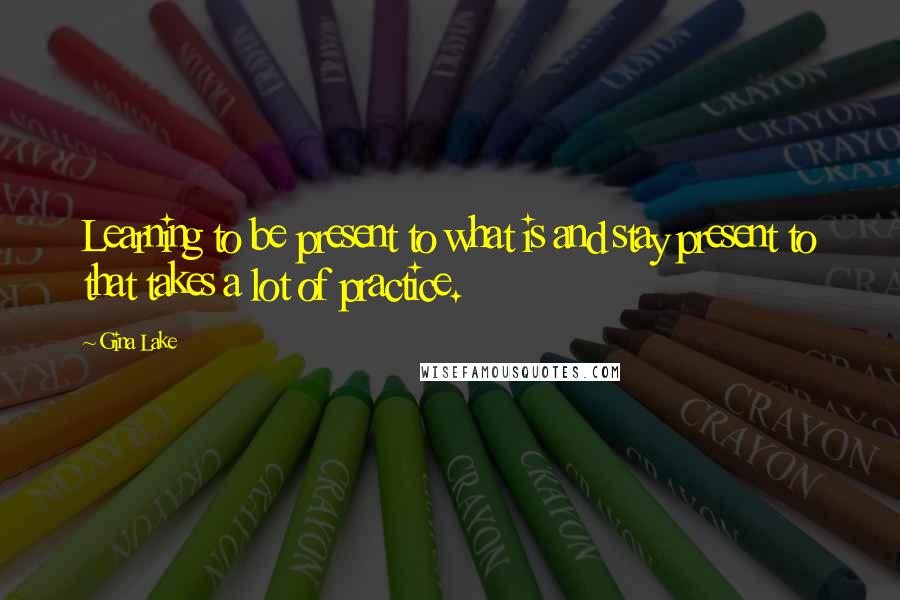 Gina Lake Quotes: Learning to be present to what is and stay present to that takes a lot of practice.