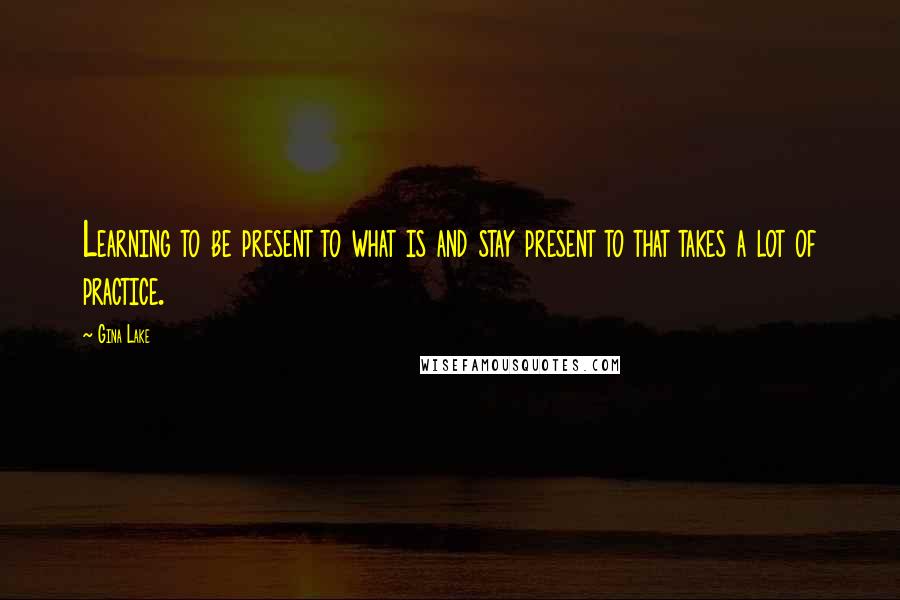 Gina Lake Quotes: Learning to be present to what is and stay present to that takes a lot of practice.