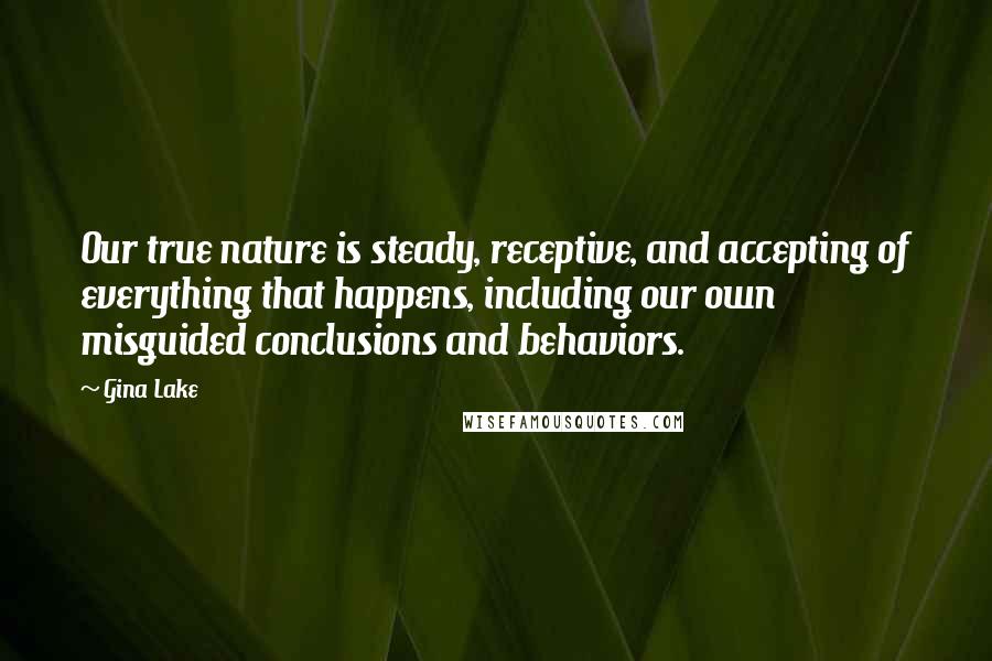 Gina Lake Quotes: Our true nature is steady, receptive, and accepting of everything that happens, including our own misguided conclusions and behaviors.