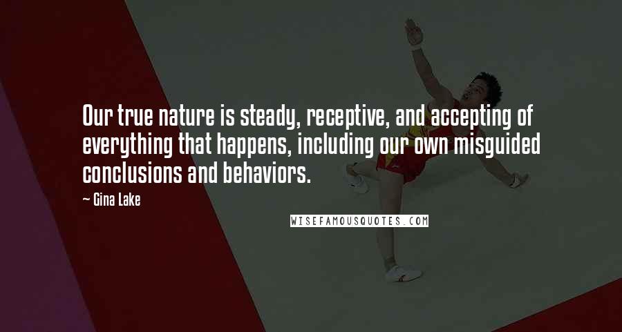 Gina Lake Quotes: Our true nature is steady, receptive, and accepting of everything that happens, including our own misguided conclusions and behaviors.