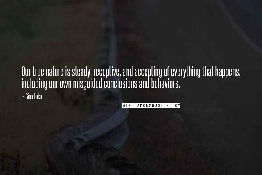 Gina Lake Quotes: Our true nature is steady, receptive, and accepting of everything that happens, including our own misguided conclusions and behaviors.