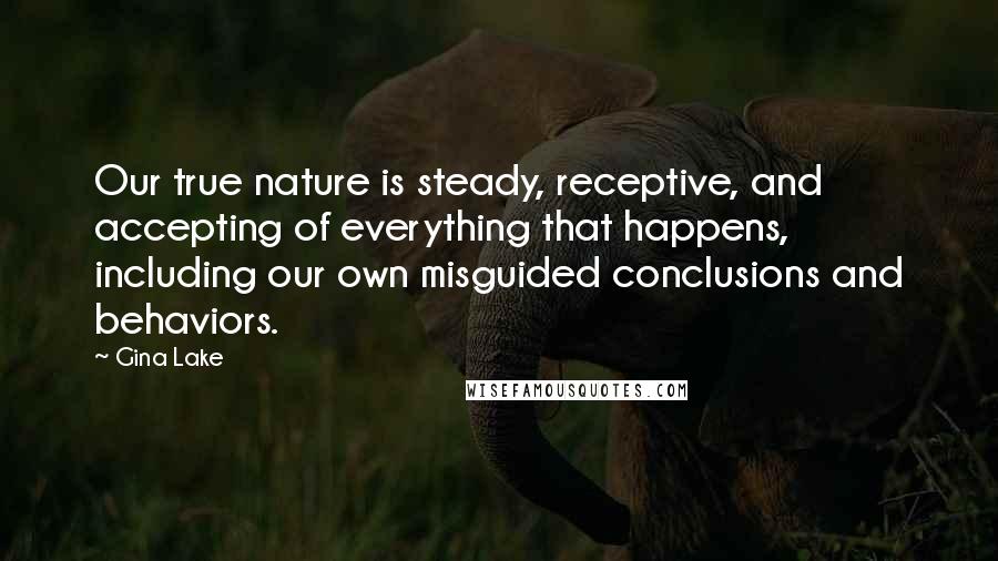 Gina Lake Quotes: Our true nature is steady, receptive, and accepting of everything that happens, including our own misguided conclusions and behaviors.