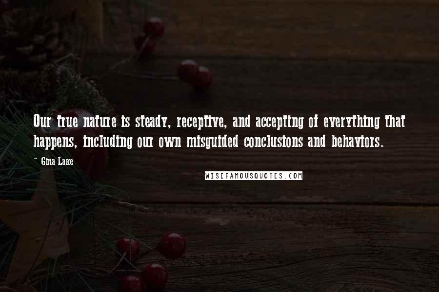 Gina Lake Quotes: Our true nature is steady, receptive, and accepting of everything that happens, including our own misguided conclusions and behaviors.